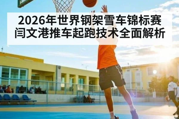 2026年世界钢架雪车锦标赛闫文港推车起跑技术全面解析