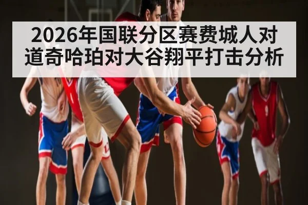 2026年国联分区赛费城人对道奇哈珀对大谷翔平打击分析