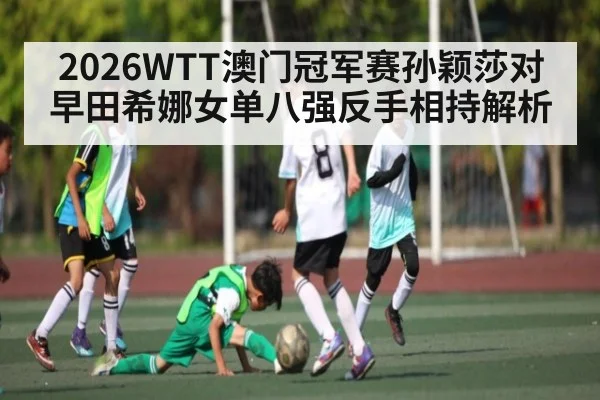 2026WTT澳门冠军赛孙颖莎对早田希娜女单八强反手相持解析