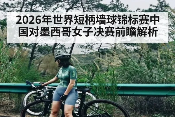 2026年世界短柄墙球锦标赛中国对墨西哥女子决赛前瞻解析