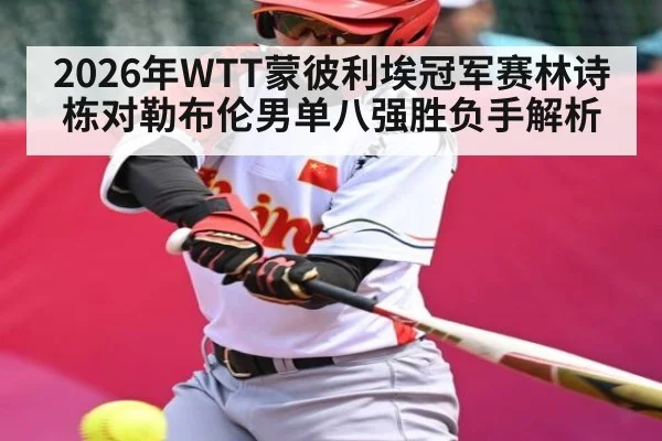 2026年WTT蒙彼利埃冠军赛林诗栋对勒布伦男单八强胜负手解析