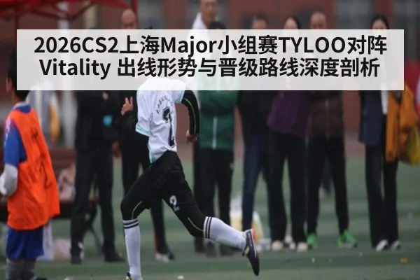 2026CS2上海Major小组赛TYLOO对阵Vitality 出线形势与晋级路线深度剖析
